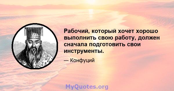 Рабочий, который хочет хорошо выполнить свою работу, должен сначала подготовить свои инструменты.