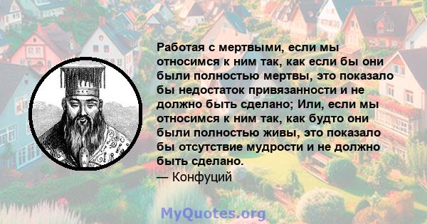 Работая с мертвыми, если мы относимся к ним так, как если бы они были полностью мертвы, это показало бы недостаток привязанности и не должно быть сделано; Или, если мы относимся к ним так, как будто они были полностью