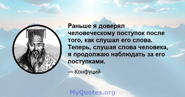 Раньше я доверял человеческому поступок после того, как слушал его слова. Теперь, слушая слова человека, я продолжаю наблюдать за его поступками.