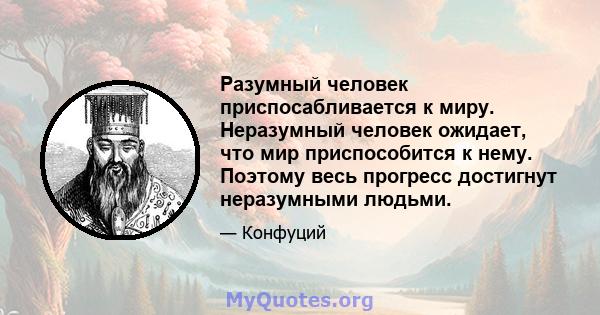 Разумный человек приспосабливается к миру. Неразумный человек ожидает, что мир приспособится к нему. Поэтому весь прогресс достигнут неразумными людьми.