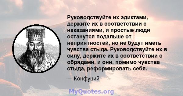 Руководствуйте их эдиктами, держите их в соответствии с наказаниями, и простые люди останутся подальше от неприятностей, но не будут иметь чувства стыда. Руководствуйте их в силу, держите их в соответствии с обрядами, и 