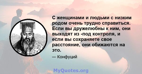 С женщинами и людьми с низким родом очень трудно справиться. Если вы дружелюбны к ним, они выходят из -под контроля, и если вы сохраняете свое расстояние, они обижаются на это.