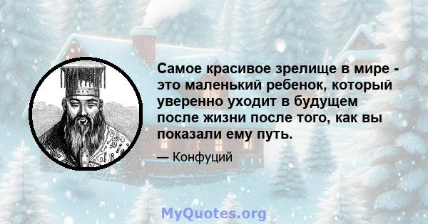 Самое красивое зрелище в мире - это маленький ребенок, который уверенно уходит в будущем после жизни после того, как вы показали ему путь.