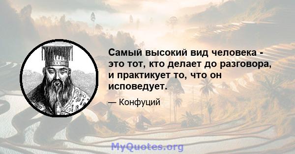 Самый высокий вид человека - это тот, кто делает до разговора, и практикует то, что он исповедует.