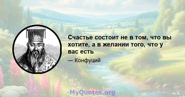 Счастье состоит не в том, что вы хотите, а в желании того, что у вас есть