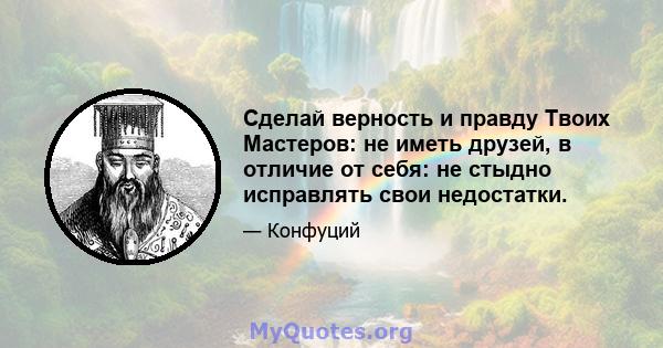 Сделай верность и правду Твоих Мастеров: не иметь друзей, в отличие от себя: не стыдно исправлять свои недостатки.