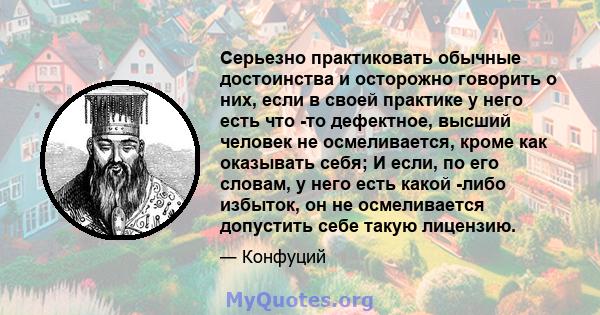 Серьезно практиковать обычные достоинства и осторожно говорить о них, если в своей практике у него есть что -то дефектное, высший человек не осмеливается, кроме как оказывать себя; И если, по его словам, у него есть