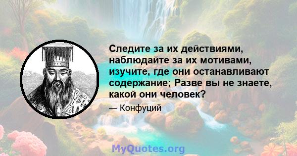 Следите за их действиями, наблюдайте за их мотивами, изучите, где они останавливают содержание; Разве вы не знаете, какой они человек?