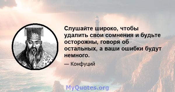 Слушайте широко, чтобы удалить свои сомнения и будьте осторожны, говоря об остальных, а ваши ошибки будут немного. Посмотрите много и избавьтесь от того, что опасно, и будьте осторожны в том, чтобы действовать на