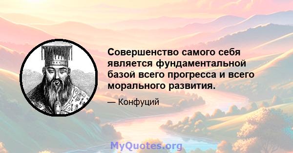 Совершенство самого себя является фундаментальной базой всего прогресса и всего морального развития.