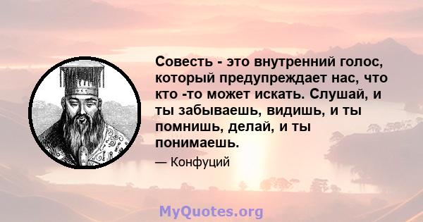 Совесть - это внутренний голос, который предупреждает нас, что кто -то может искать. Слушай, и ты забываешь, видишь, и ты помнишь, делай, и ты понимаешь.