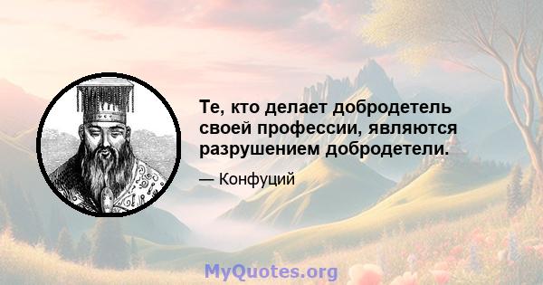 Те, кто делает добродетель своей профессии, являются разрушением добродетели.