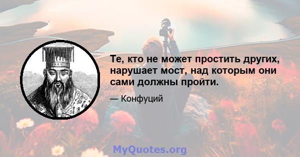 Те, кто не может простить других, нарушает мост, над которым они сами должны пройти.