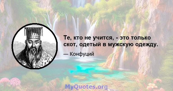 Те, кто не учится, - это только скот, одетый в мужскую одежду.