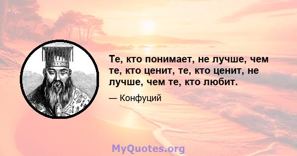 Те, кто понимает, не лучше, чем те, кто ценит, те, кто ценит, не лучше, чем те, кто любит.