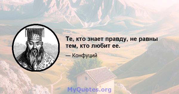 Те, кто знает правду, не равны тем, кто любит ее.