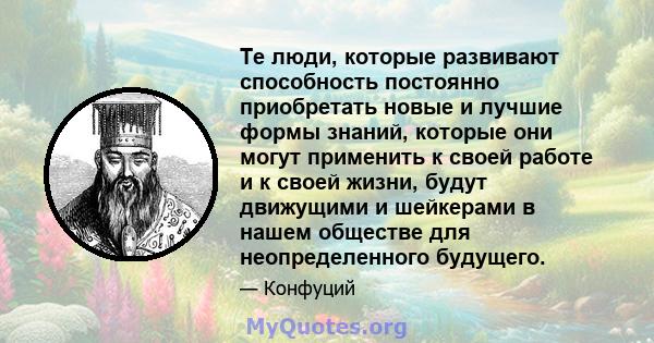 Те люди, которые развивают способность постоянно приобретать новые и лучшие формы знаний, которые они могут применить к своей работе и к своей жизни, будут движущими и шейкерами в нашем обществе для неопределенного