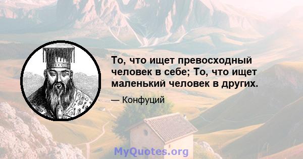 То, что ищет превосходный человек в себе; То, что ищет маленький человек в других.