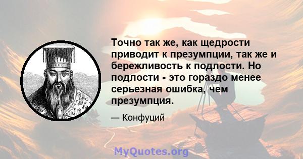 Точно так же, как щедрости приводит к презумпции, так же и бережливость к подлости. Но подлости - это гораздо менее серьезная ошибка, чем презумпция.