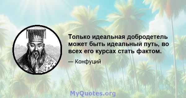 Только идеальная добродетель может быть идеальный путь, во всех его курсах стать фактом.