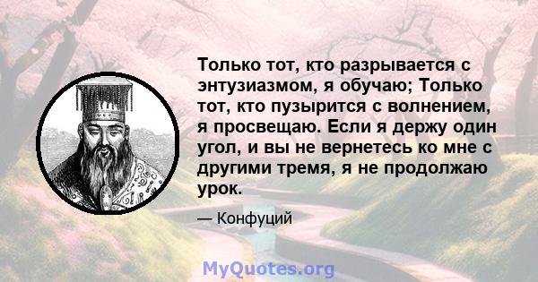 Только тот, кто разрывается с энтузиазмом, я обучаю; Только тот, кто пузырится с волнением, я просвещаю. Если я держу один угол, и вы не вернетесь ко мне с другими тремя, я не продолжаю урок.