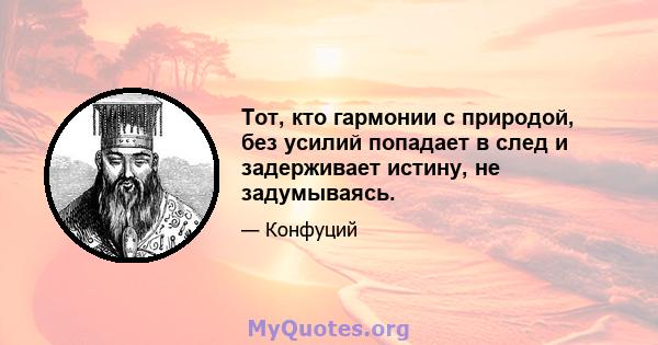 Тот, кто гармонии с природой, без усилий попадает в след и задерживает истину, не задумываясь.