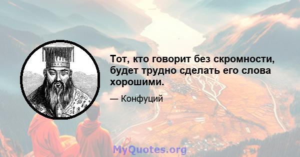 Тот, кто говорит без скромности, будет трудно сделать его слова хорошими.