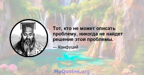 Тот, кто не может описать проблему, никогда не найдет решение этой проблемы.