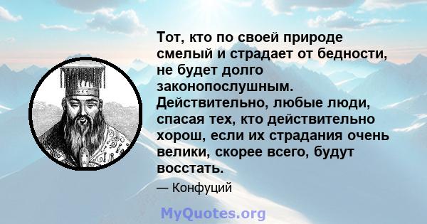 Тот, кто по своей природе смелый и страдает от бедности, не будет долго законопослушным. Действительно, любые люди, спасая тех, кто действительно хорош, если их страдания очень велики, скорее всего, будут восстать.