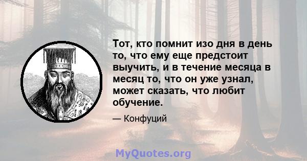 Тот, кто помнит изо дня в день то, что ему еще предстоит выучить, и в течение месяца в месяц то, что он уже узнал, может сказать, что любит обучение.