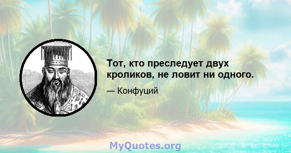 Тот, кто преследует двух кроликов, не ловит ни одного.