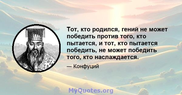 Тот, кто родился, гений не может победить против того, кто пытается, и тот, кто пытается победить, не может победить того, кто наслаждается.