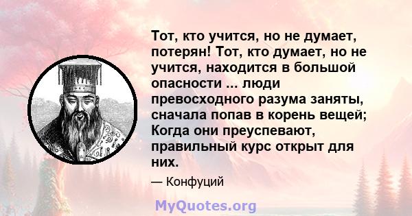 Тот, кто учится, но не думает, потерян! Тот, кто думает, но не учится, находится в большой опасности ... люди превосходного разума заняты, сначала попав в корень вещей; Когда они преуспевают, правильный курс открыт для