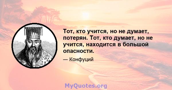 Тот, кто учится, но не думает, потерян. Тот, кто думает, но не учится, находится в большой опасности.