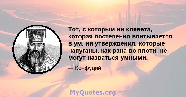 Тот, с которым ни клевета, которая постепенно впитывается в ум, ни утверждения, которые напуганы, как рана во плоти, не могут назваться умными.