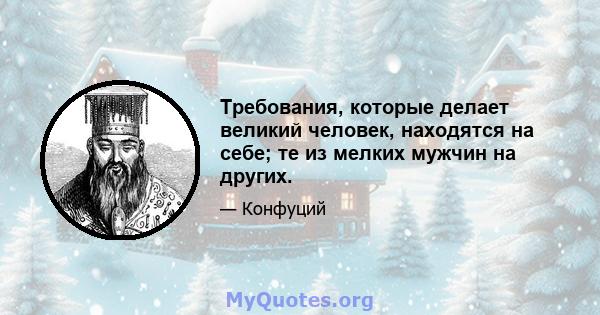 Требования, которые делает великий человек, находятся на себе; те из мелких мужчин на других.