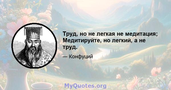 Труд, но не легкая не медитация; Медитируйте, но легкий, а не труд.