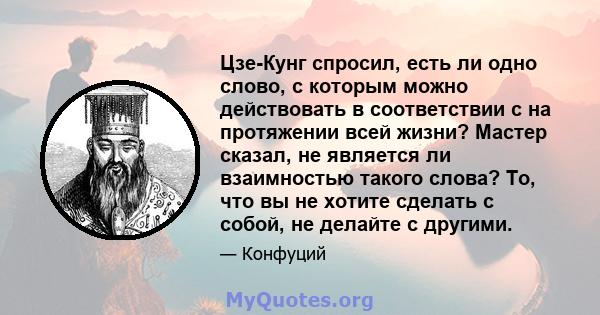 Цзе-Кунг спросил, есть ли одно слово, с которым можно действовать в соответствии с на протяжении всей жизни? Мастер сказал, не является ли взаимностью такого слова? То, что вы не хотите сделать с собой, не делайте с