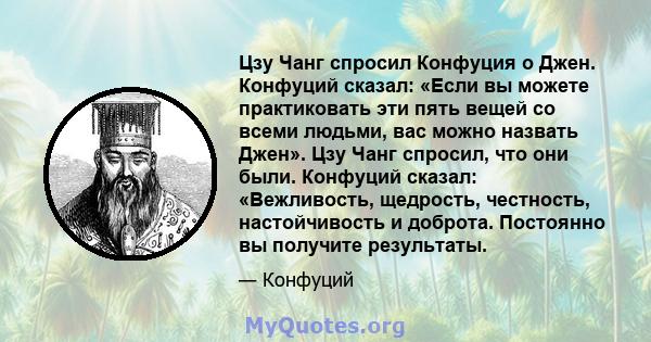 Цзу Чанг спросил Конфуция о Джен. Конфуций сказал: «Если вы можете практиковать эти пять вещей со всеми людьми, вас можно назвать Джен». Цзу Чанг спросил, что они были. Конфуций сказал: «Вежливость, щедрость, честность, 