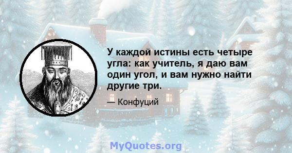 У каждой истины есть четыре угла: как учитель, я даю вам один угол, и вам нужно найти другие три.