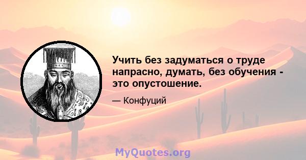 Учить без задуматься о труде напрасно, думать, без обучения - это опустошение.