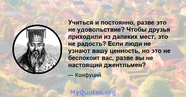 Учиться и постоянно, разве это не удовольствие? Чтобы друзья приходили из далеких мест, это не радость? Если люди не узнают вашу ценность, но это не беспокоит вас, разве вы не настоящий джентльмен?