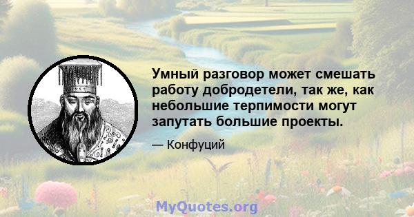 Умный разговор может смешать работу добродетели, так же, как небольшие терпимости могут запутать большие проекты.