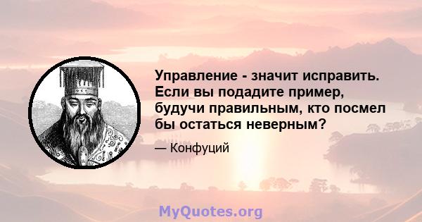 Управление - значит исправить. Если вы подадите пример, будучи правильным, кто посмел бы остаться неверным?