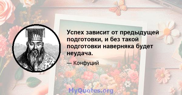 Успех зависит от предыдущей подготовки, и без такой подготовки наверняка будет неудача.