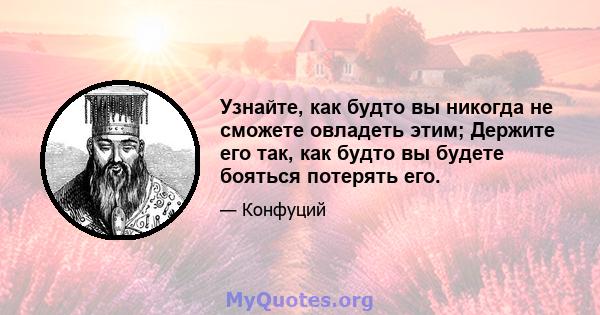 Узнайте, как будто вы никогда не сможете овладеть этим; Держите его так, как будто вы будете бояться потерять его.