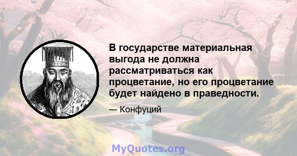 В государстве материальная выгода не должна рассматриваться как процветание, но его процветание будет найдено в праведности.