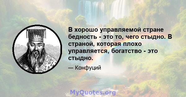 В хорошо управляемой стране бедность - это то, чего стыдно. В страной, которая плохо управляется, богатство - это стыдно.