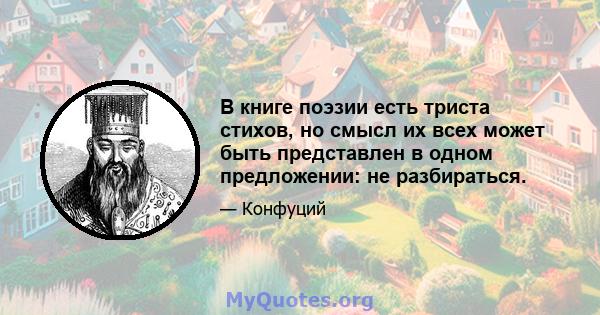 В книге поэзии есть триста стихов, но смысл их всех может быть представлен в одном предложении: не разбираться.