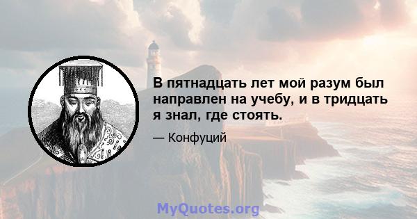 В пятнадцать лет мой разум был направлен на учебу, и в тридцать я знал, где стоять.